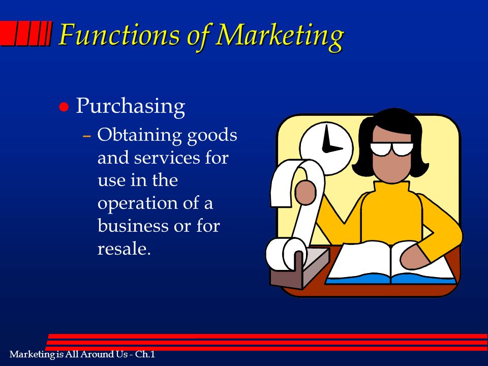 Marketing is All Around Us - Ch.1 Functions of Marketing l Purchasing –Obtaining goods and services for use in the operation of a business or for resale.