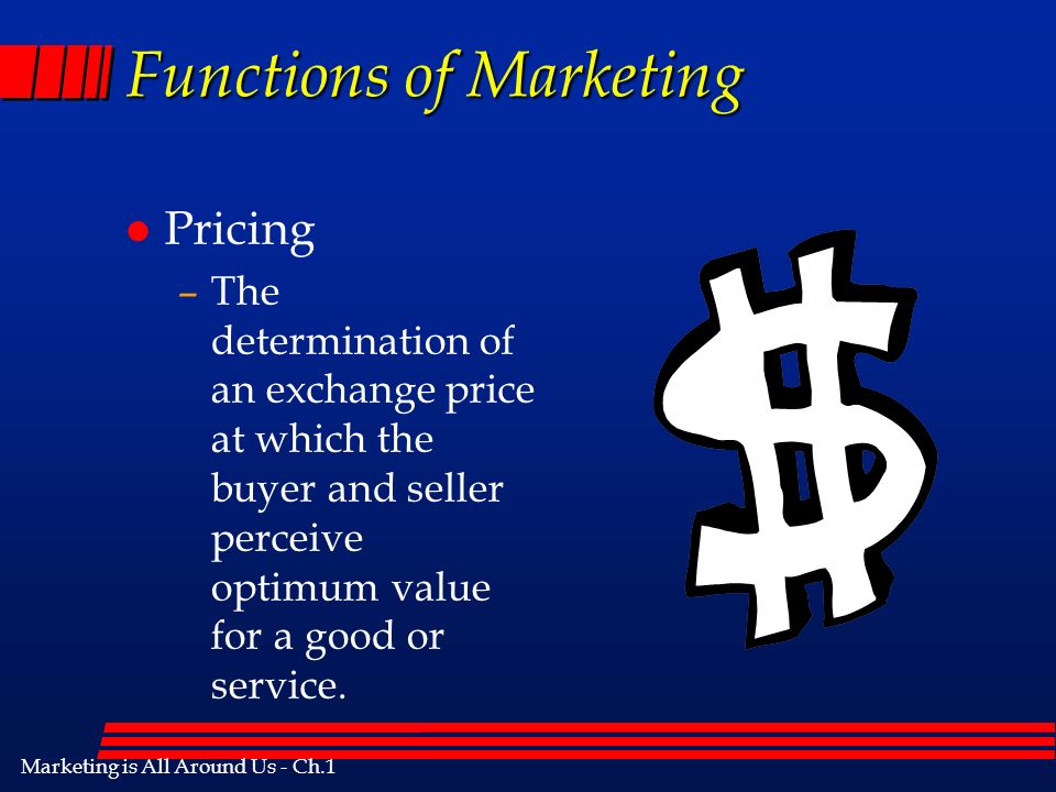 Marketing is All Around Us - Ch.1 Functions of Marketing l Pricing –The determination of an exchange price at which the buyer and seller perceive optimum value for a good or service.