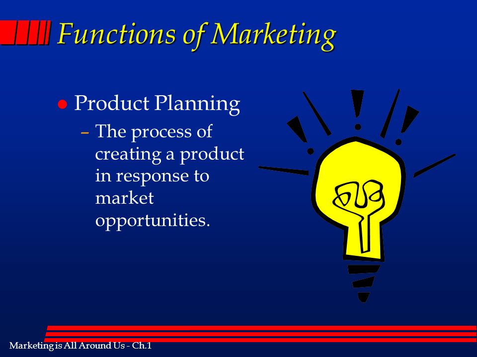 Marketing is All Around Us - Ch.1 Functions of Marketing l Product Planning –The process of creating a product in response to market opportunities.