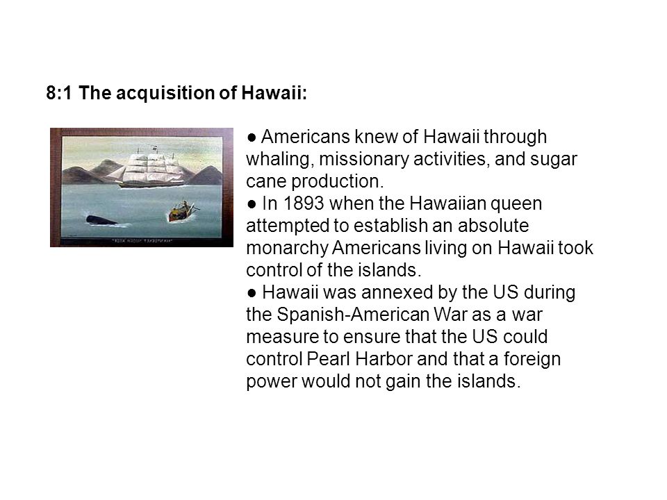 8:1 The acquisition of Hawaii: Americans knew of Hawaii through whaling, missionary activities, and sugar cane production.