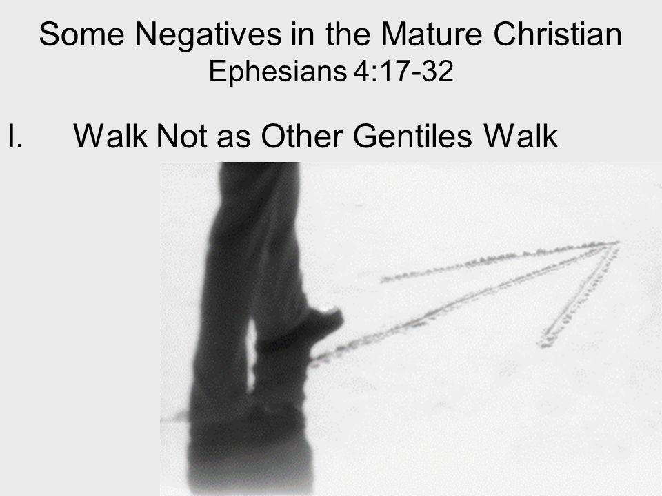 Some Negatives in the Mature Christian Ephesians 4:17-32 I.Walk Not as Other Gentiles Walk