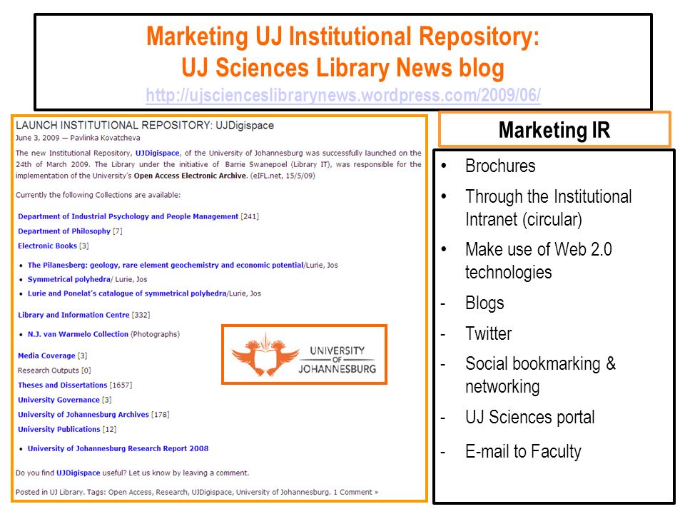 Marketing UJ Institutional Repository: UJ Sciences Library News blog     Marketing IR Brochures Through the Institutional Intranet (circular) Make use of Web 2.0 technologies -Blogs -Twitter -Social bookmarking & networking -UJ Sciences portal - to Faculty