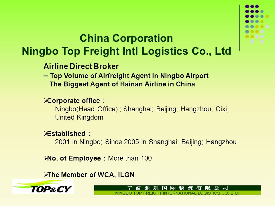 China Corporation Ningbo Top Freight Intl Logistics Co., Ltd Airline Direct Broker – Top Volume of Airfreight Agent in Ningbo Airport The Biggest Agent of Hainan Airline in China Corporate office Ningbo(Head Office) ; Shanghai; Beijing; Hangzhou; Cixi, United Kingdom Established 2001 in Ningbo; Since 2005 in Shanghai; Beijing; Hangzhou No.