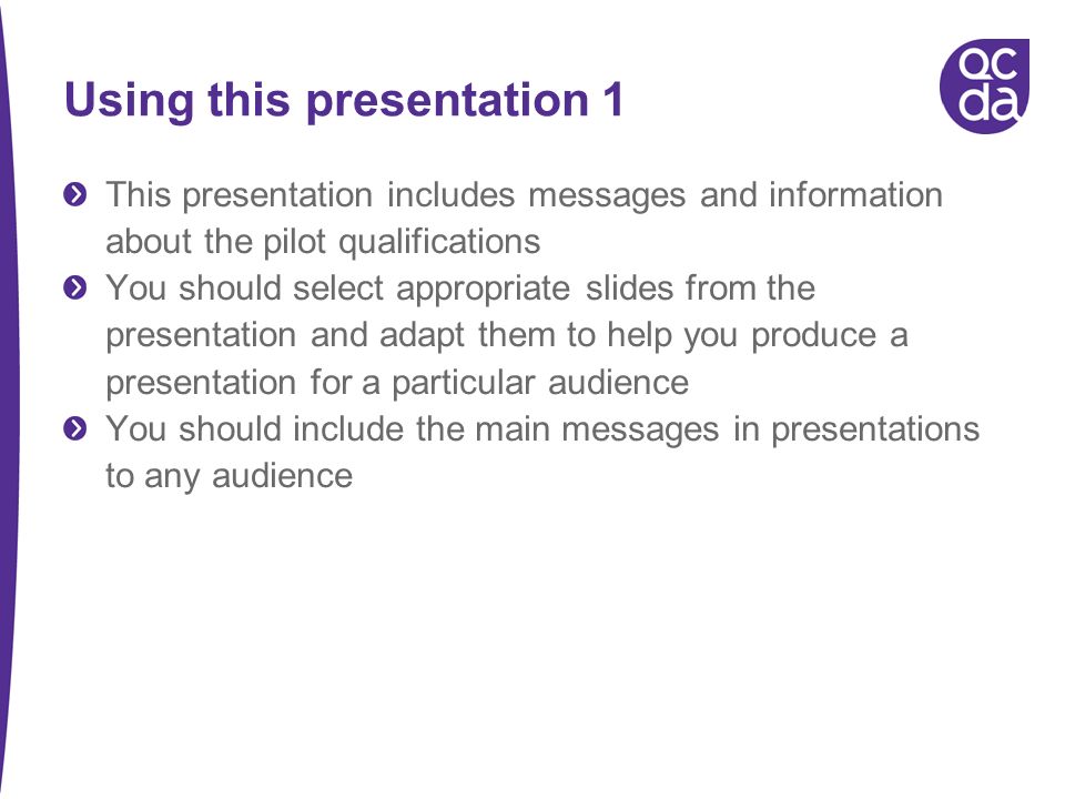 Using this presentation 1 This presentation includes messages and information about the pilot qualifications You should select appropriate slides from the presentation and adapt them to help you produce a presentation for a particular audience You should include the main messages in presentations to any audience