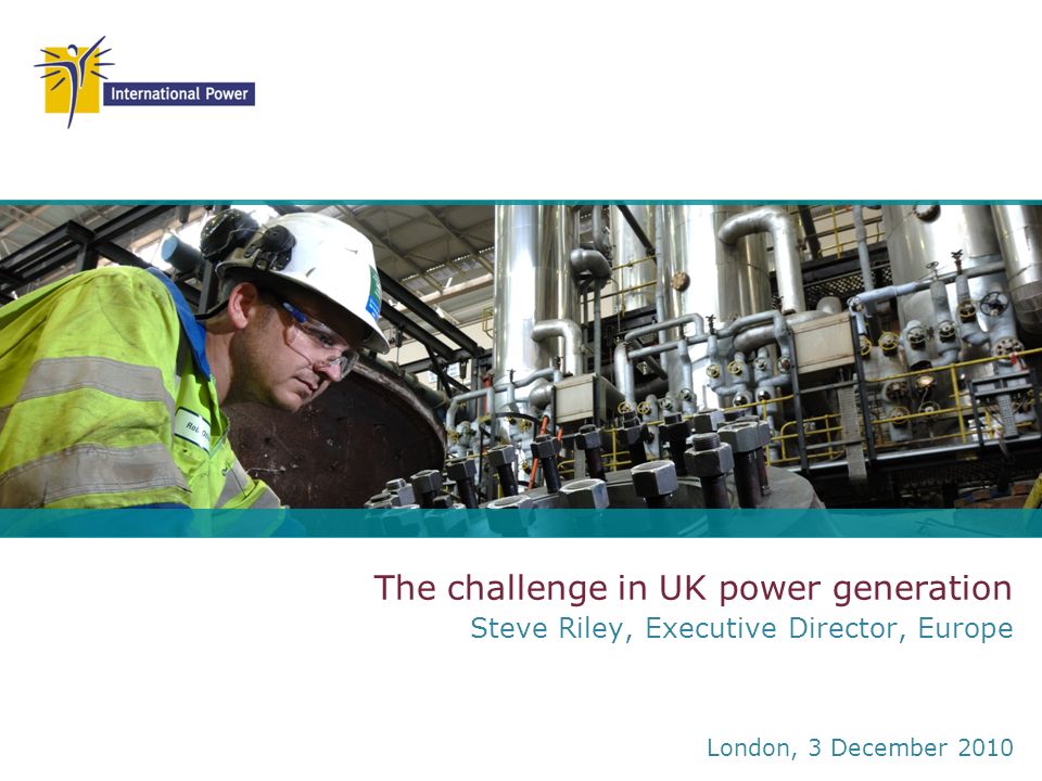 The challenge in UK power generation Steve Riley, Executive Director, Europe London, 3 December 2010
