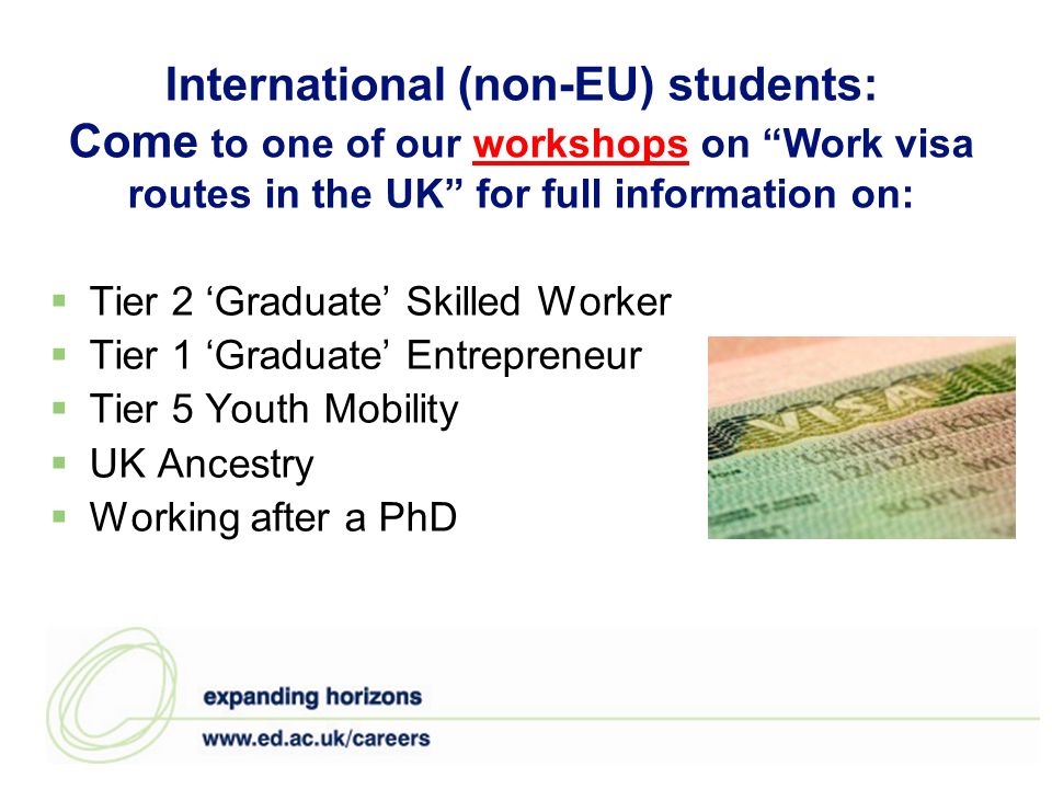 International (non-EU) students: Come to one of our workshops on Work visa routes in the UK for full information on:workshops Tier 2 Graduate Skilled Worker Tier 1 Graduate Entrepreneur Tier 5 Youth Mobility UK Ancestry Working after a PhD