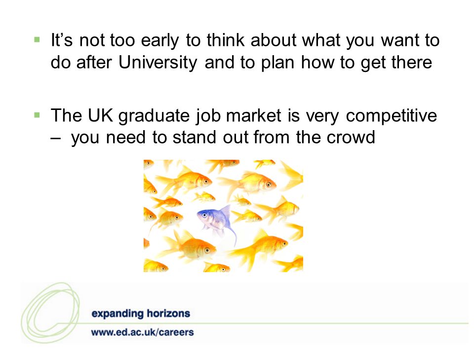 Its not too early to think about what you want to do after University and to plan how to get there The UK graduate job market is very competitive – you need to stand out from the crowd