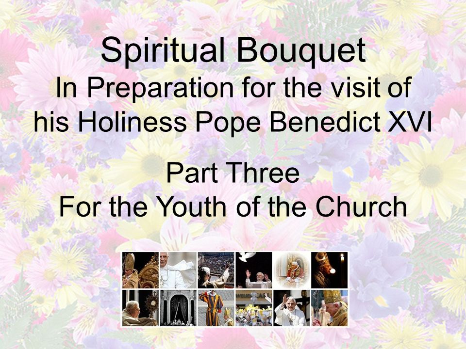 Spiritual Bouquet In Preparation for the visit of his Holiness Pope Benedict XVI Part Three For the Youth of the Church