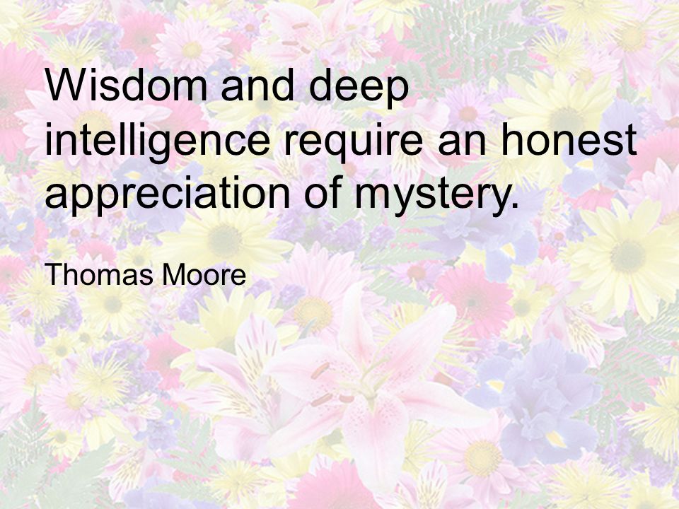 Wisdom and deep intelligence require an honest appreciation of mystery. Thomas Moore