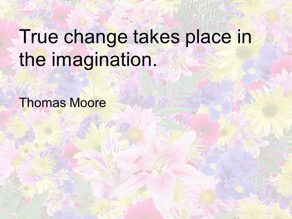 True change takes place in the imagination. Thomas Moore