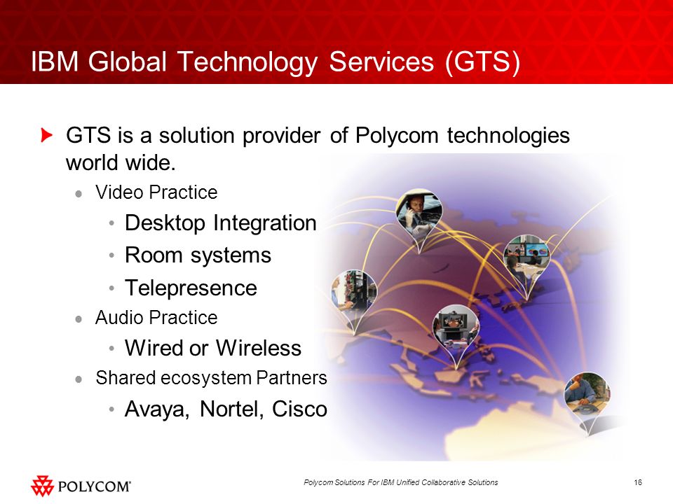 16Polycom Solutions For IBM Unified Collaborative Solutions IBM Global Technology Services (GTS) GTS is a solution provider of Polycom technologies world wide.