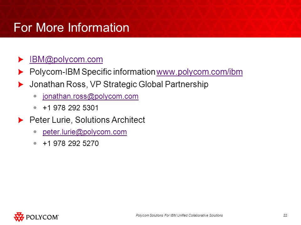 22Polycom Solutions For IBM Unified Collaborative Solutions For More Information Polycom-IBM Specific information     Jonathan Ross, VP Strategic Global Partnership Peter Lurie, Solutions Architect