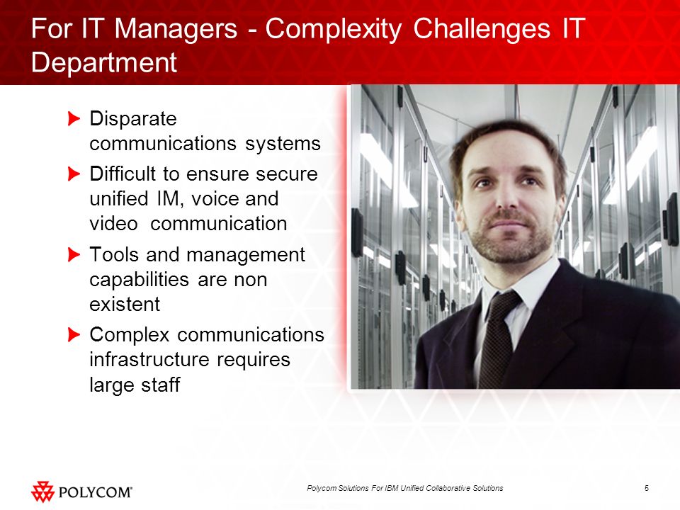 5Polycom Solutions For IBM Unified Collaborative Solutions For IT Managers - Complexity Challenges IT Department Disparate communications systems Difficult to ensure secure unified IM, voice and video communication Tools and management capabilities are non existent Complex communications infrastructure requires large staff