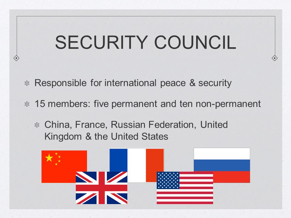 SECURITY COUNCIL Responsible for international peace & security 15 members: five permanent and ten non-permanent China, France, Russian Federation, United Kingdom & the United States