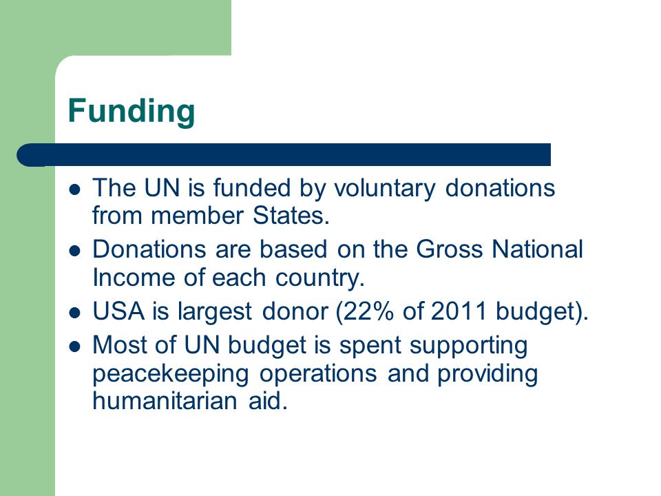 Funding The UN is funded by voluntary donations from member States.