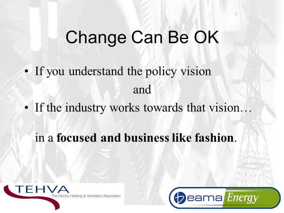 Change Can Be OK If you understand the policy vision and If the industry works towards that vision… in a focused and business like fashion.