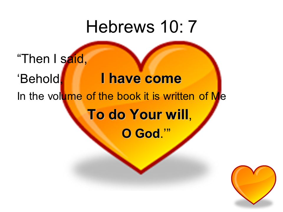 Hebrews 10: 7 Then I said, I have come Behold, I have come In the volume of the book it is written of Me To do Your will To do Your will, O God O God.