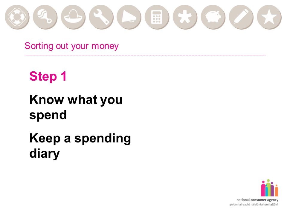 Sorting out your money Step 1 Know what you spend Keep a spending diary