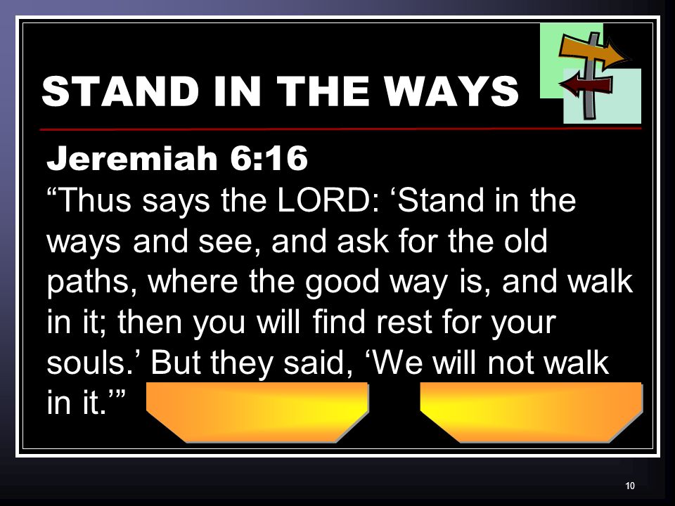10 STAND IN THE WAYS Jeremiah 6:16 Thus says the LORD: Stand in the ways and see, and ask for the old paths, where the good way is, and walk in it; then you will find rest for your souls.