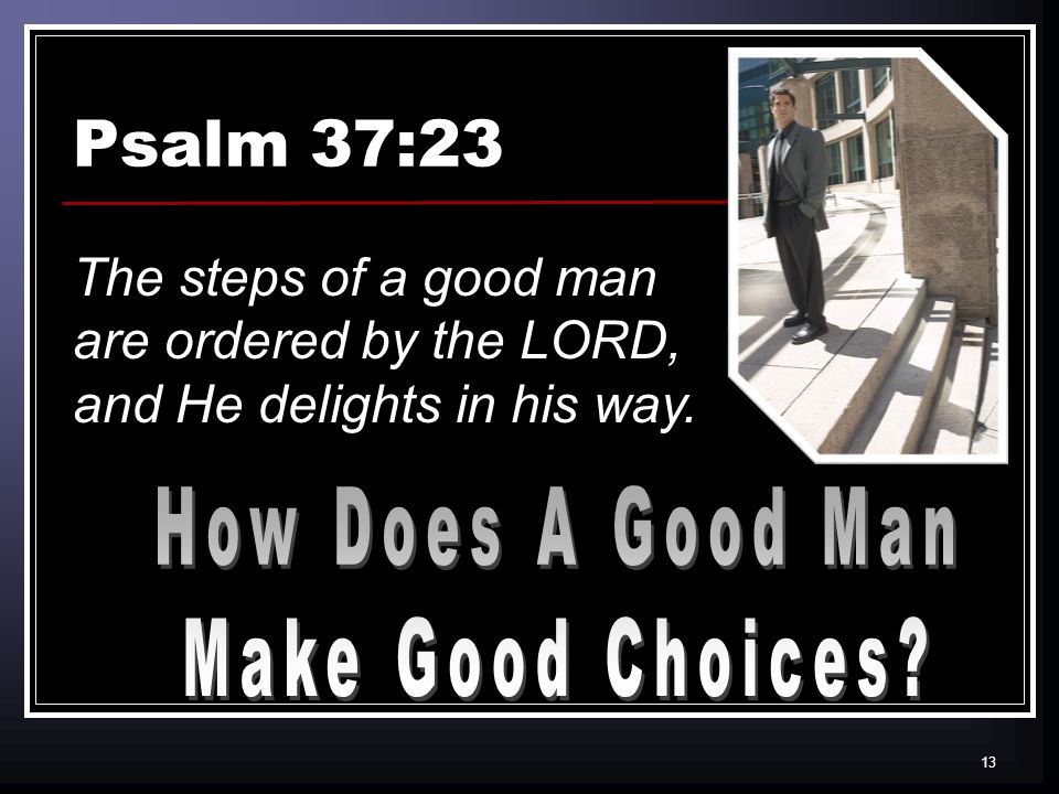 13 Psalm 37:23 The steps of a good man are ordered by the LORD, and He delights in his way.