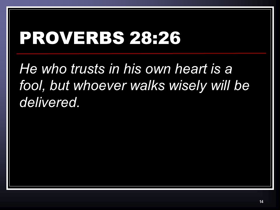 14 PROVERBS 28:26 He who trusts in his own heart is a fool, but whoever walks wisely will be delivered.