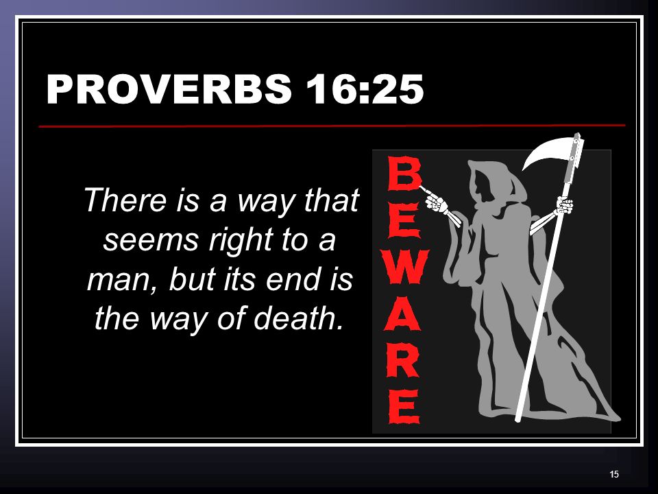 15 PROVERBS 16:25 There is a way that seems right to a man, but its end is the way of death.