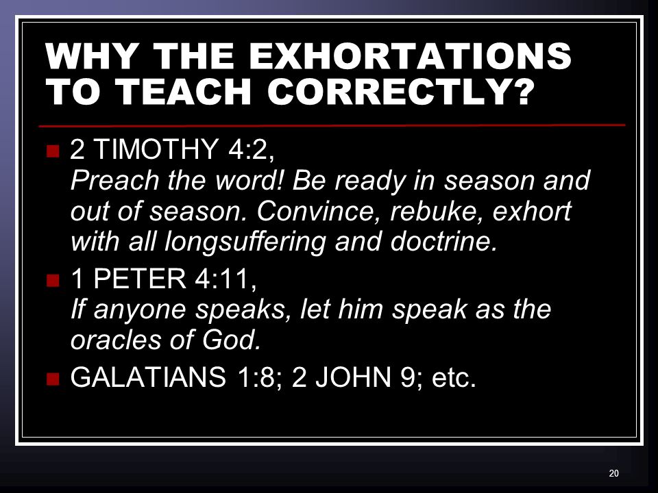 20 WHY THE EXHORTATIONS TO TEACH CORRECTLY. 2 TIMOTHY 4:2, Preach the word.