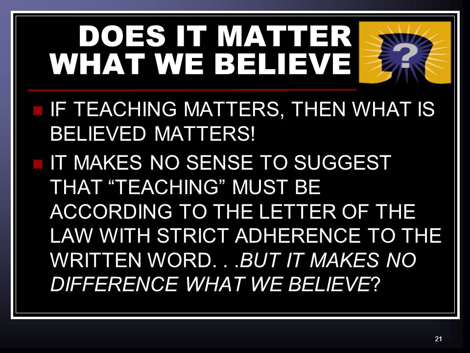 21 DOES IT MATTER WHAT WE BELIEVE IF TEACHING MATTERS, THEN WHAT IS BELIEVED MATTERS.