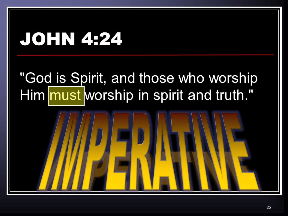 25 JOHN 4:24 God is Spirit, and those who worship Him must worship in spirit and truth.