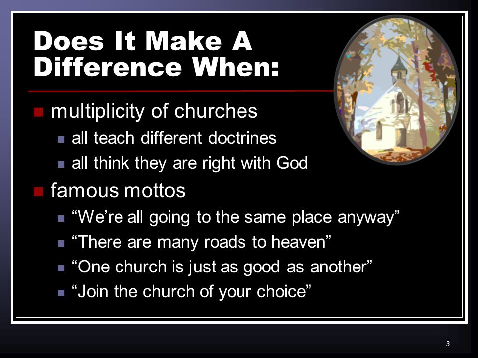 3 Does It Make A Difference When: multiplicity of churches all teach different doctrines all think they are right with God famous mottos Were all going to the same place anyway There are many roads to heaven One church is just as good as another Join the church of your choice