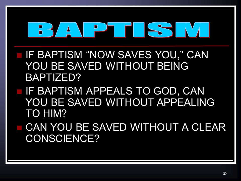 32 IF BAPTISM NOW SAVES YOU, CAN YOU BE SAVED WITHOUT BEING BAPTIZED.