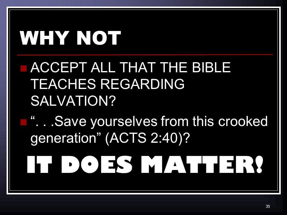 35 WHY NOT ACCEPT ALL THAT THE BIBLE TEACHES REGARDING SALVATION ...Save yourselves from this crooked generation (ACTS 2:40).