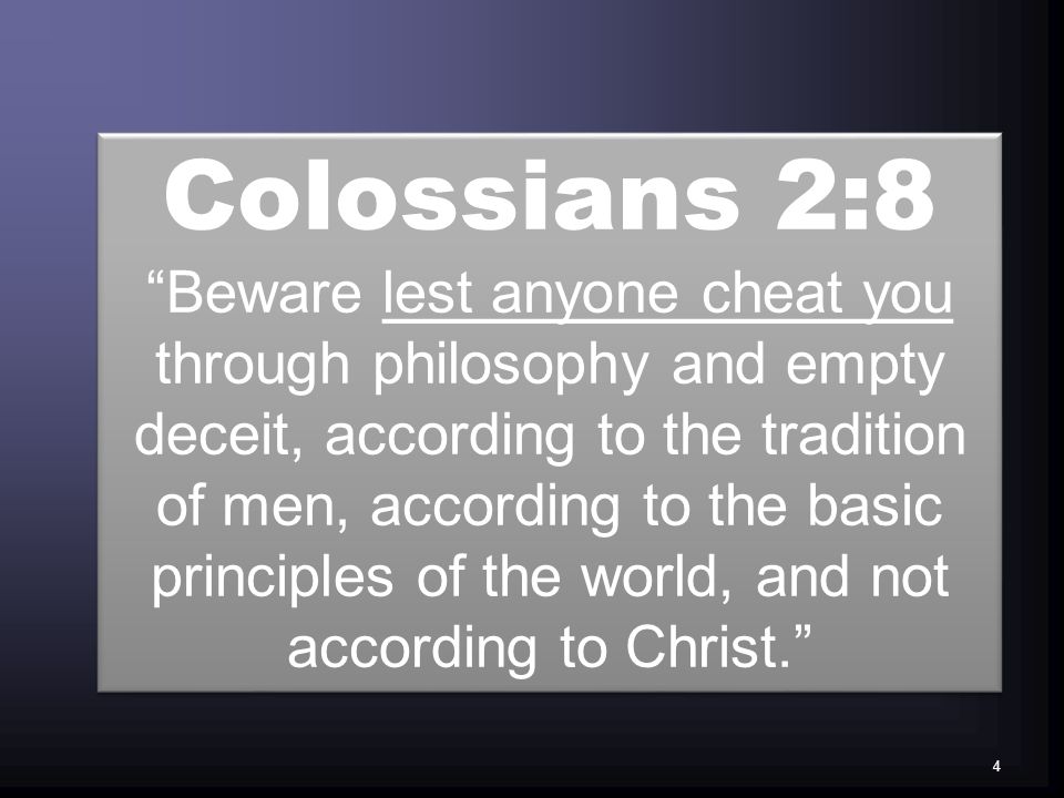 Colossians 2:8 Beware lest anyone cheat you through philosophy and empty deceit, according to the tradition of men, according to the basic principles of the world, and not according to Christ.
