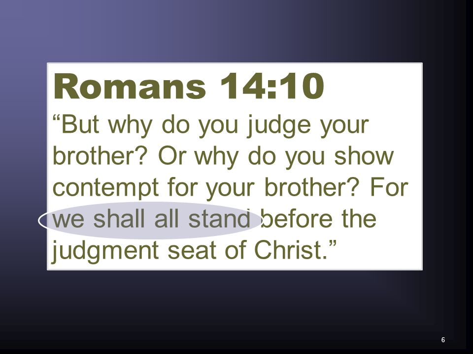 Romans 14:10 But why do you judge your brother. Or why do you show contempt for your brother.