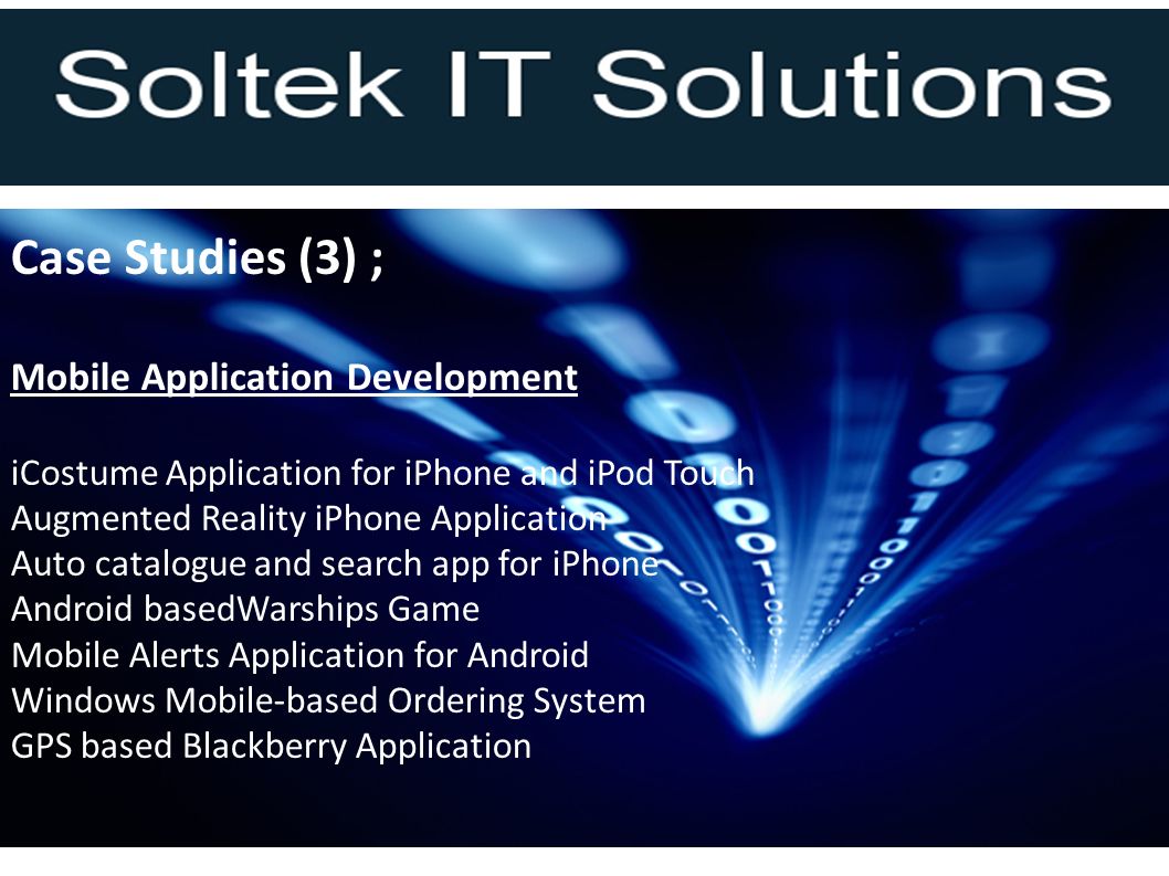Case Studies (3) ; Mobile Application Development iCostume Application for iPhone and iPod Touch Augmented Reality iPhone Application Auto catalogue and search app for iPhone Android basedWarships Game Mobile Alerts Application for Android Windows Mobile-based Ordering System GPS based Blackberry Application