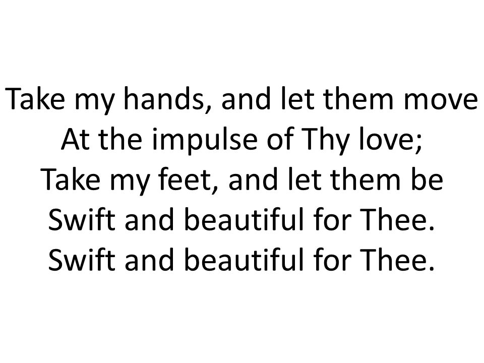 Take my hands, and let them move At the impulse of Thy love; Take my feet, and let them be Swift and beautiful for Thee.