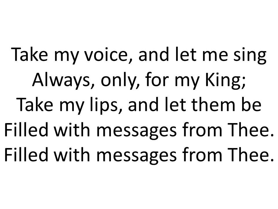 Take my voice, and let me sing Always, only, for my King; Take my lips, and let them be Filled with messages from Thee.