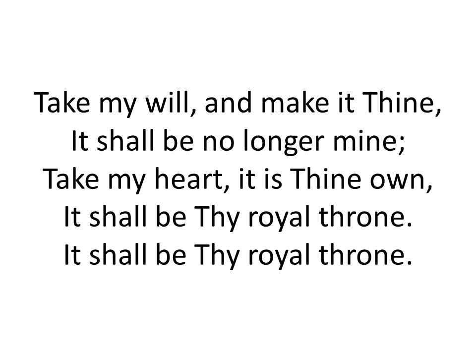 Take my will, and make it Thine, It shall be no longer mine; Take my heart, it is Thine own, It shall be Thy royal throne.