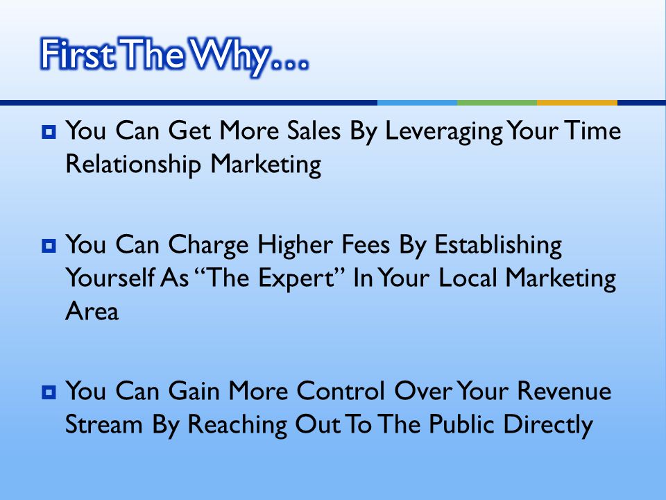 You Can Get More Sales By Leveraging Your Time Relationship Marketing You Can Charge Higher Fees By Establishing Yourself As The Expert In Your Local Marketing Area You Can Gain More Control Over Your Revenue Stream By Reaching Out To The Public Directly
