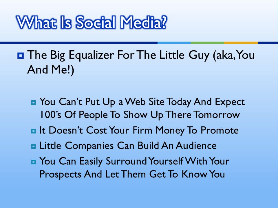 The Big Equalizer For The Little Guy (aka, You And Me!) You Cant Put Up a Web Site Today And Expect 100s Of People To Show Up There Tomorrow It Doesnt Cost Your Firm Money To Promote Little Companies Can Build An Audience You Can Easily Surround Yourself With Your Prospects And Let Them Get To Know You