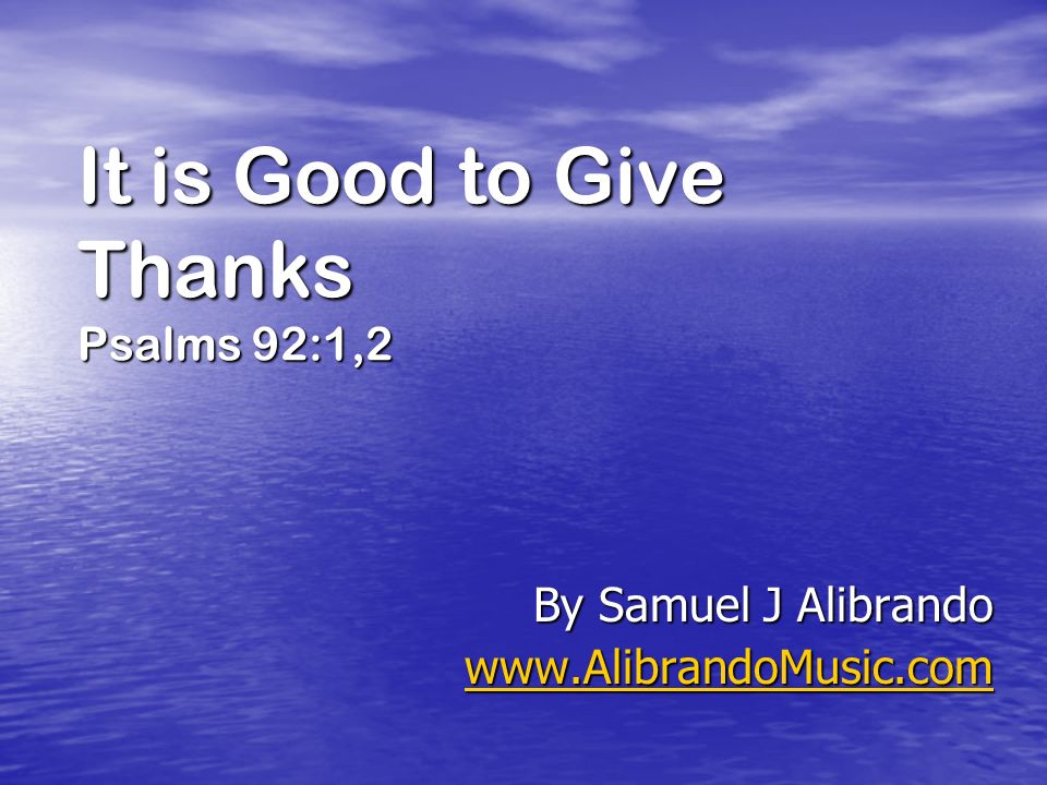 It is Good to Give Thanks Psalms 92:1,2 By Samuel J Alibrando