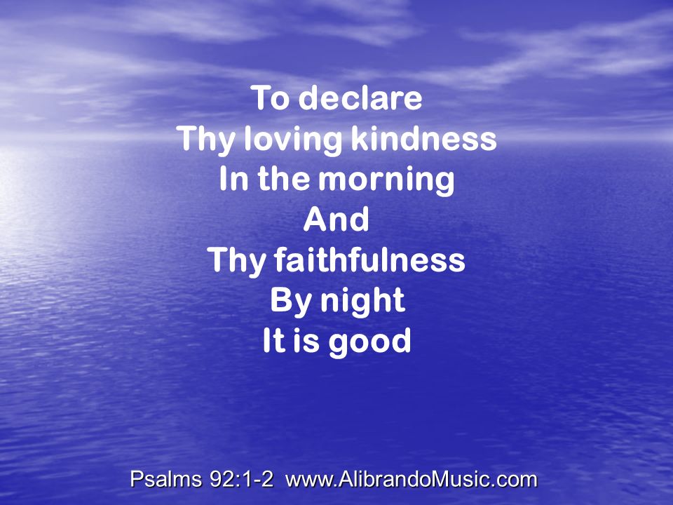 Psalms 92:1-2   To declare Thy loving kindness In the morning And Thy faithfulness By night It is good
