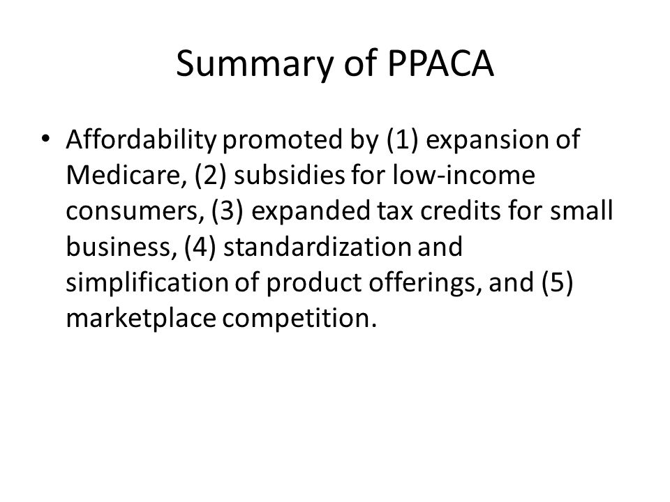 Summary of PPACA Affordability promoted by (1) expansion of Medicare, (2) subsidies for low-income consumers, (3) expanded tax credits for small business, (4) standardization and simplification of product offerings, and (5) marketplace competition.