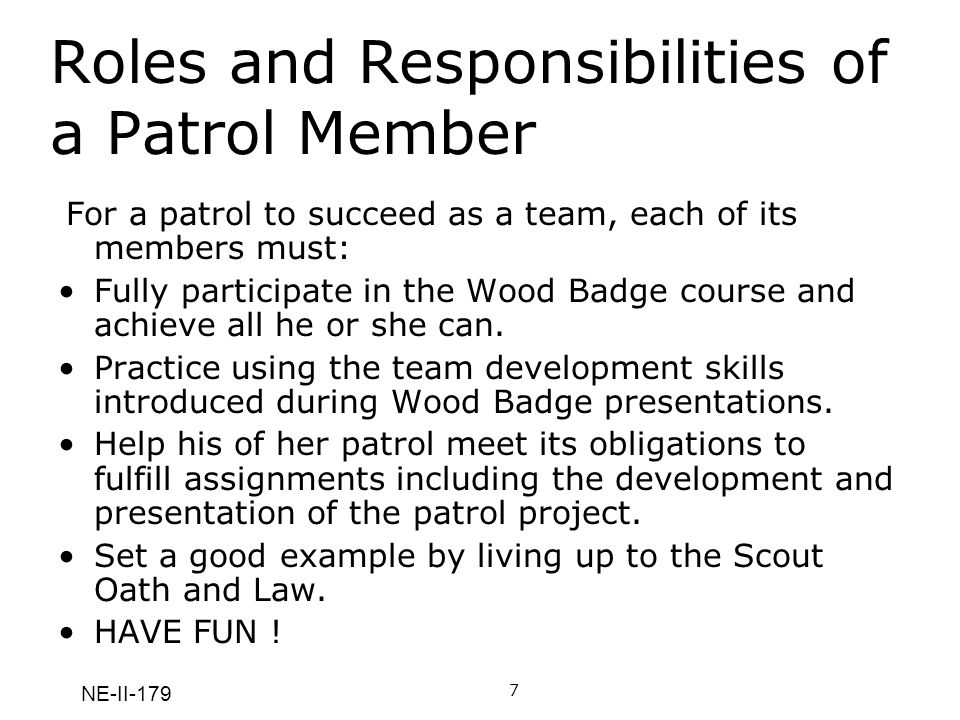 NE-II-179 Roles and Responsibilities of a Patrol Member For a patrol to succeed as a team, each of its members must: Fully participate in the Wood Badge course and achieve all he or she can.