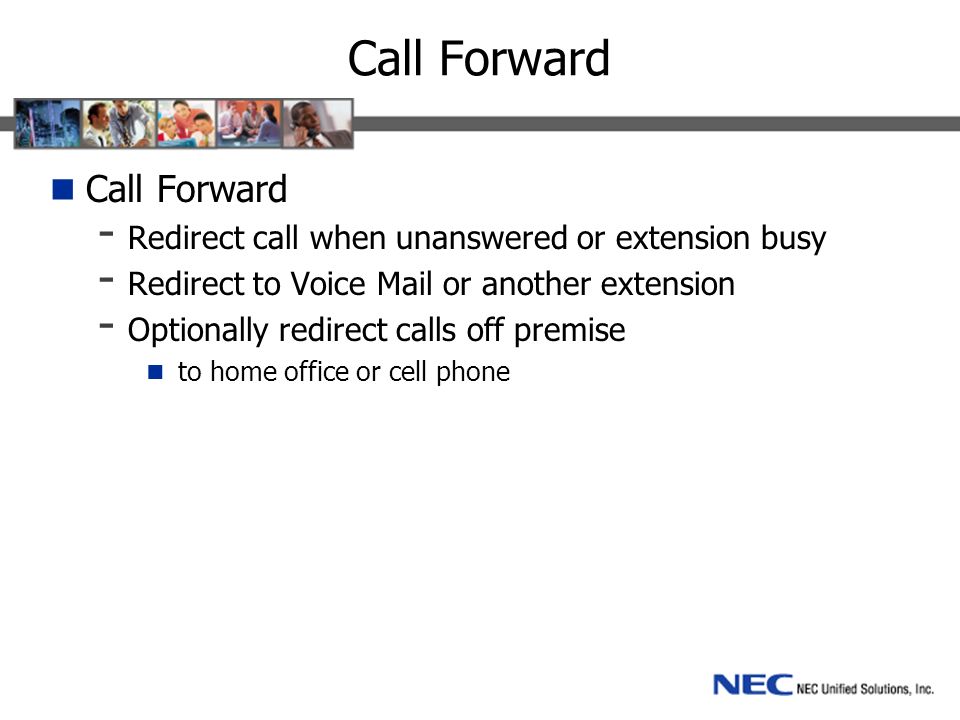 Call Forward - Redirect call when unanswered or extension busy - Redirect to Voice Mail or another extension - Optionally redirect calls off premise to home office or cell phone