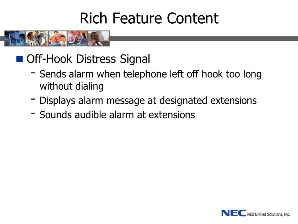 Rich Feature Content Off-Hook Distress Signal - Sends alarm when telephone left off hook too long without dialing - Displays alarm message at designated extensions - Sounds audible alarm at extensions