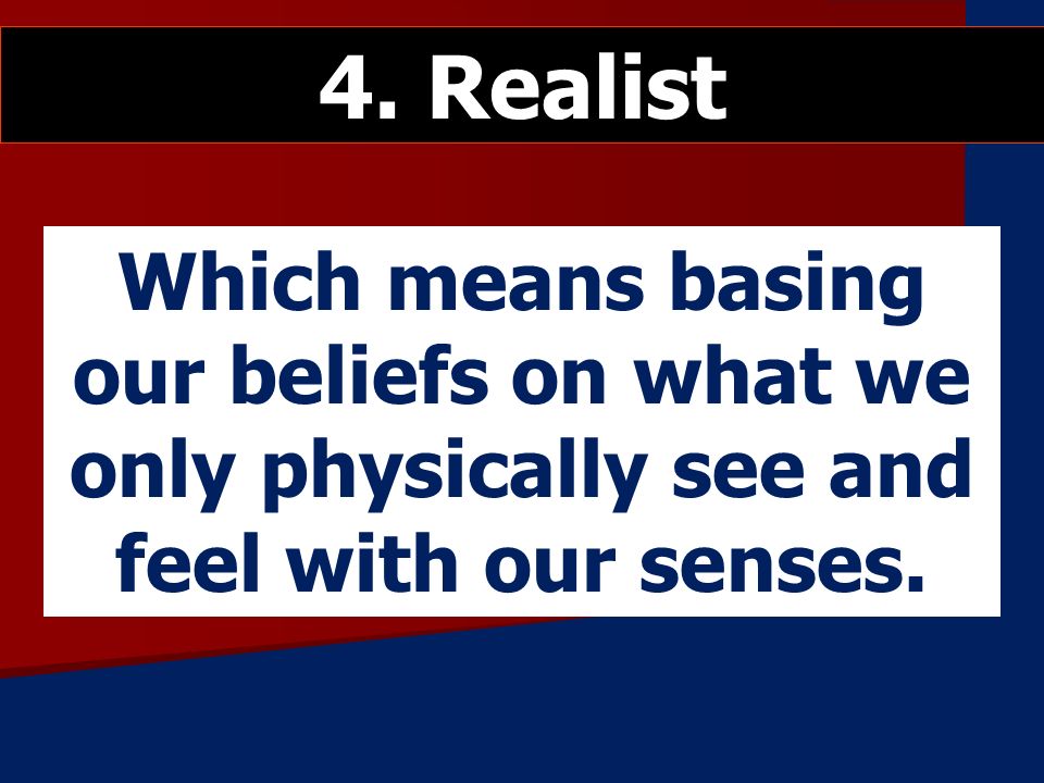 Which means basing our beliefs on what we only physically see and feel with our senses. 4. Realist