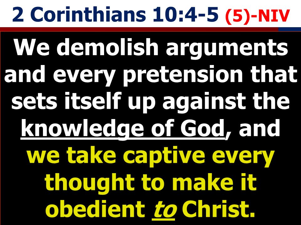 2 Corinthians 10:4-5 (5)-NIV We demolish arguments and every pretension that sets itself up against the knowledge of God, and we take captive every thought to make it obedient to Christ.