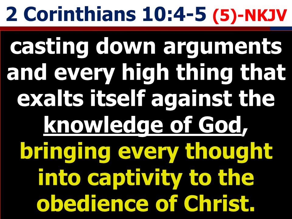 2 Corinthians 10:4-5 (5)-NKJV casting down arguments and every high thing that exalts itself against the knowledge of God, bringing every thought into captivity to the obedience of Christ.