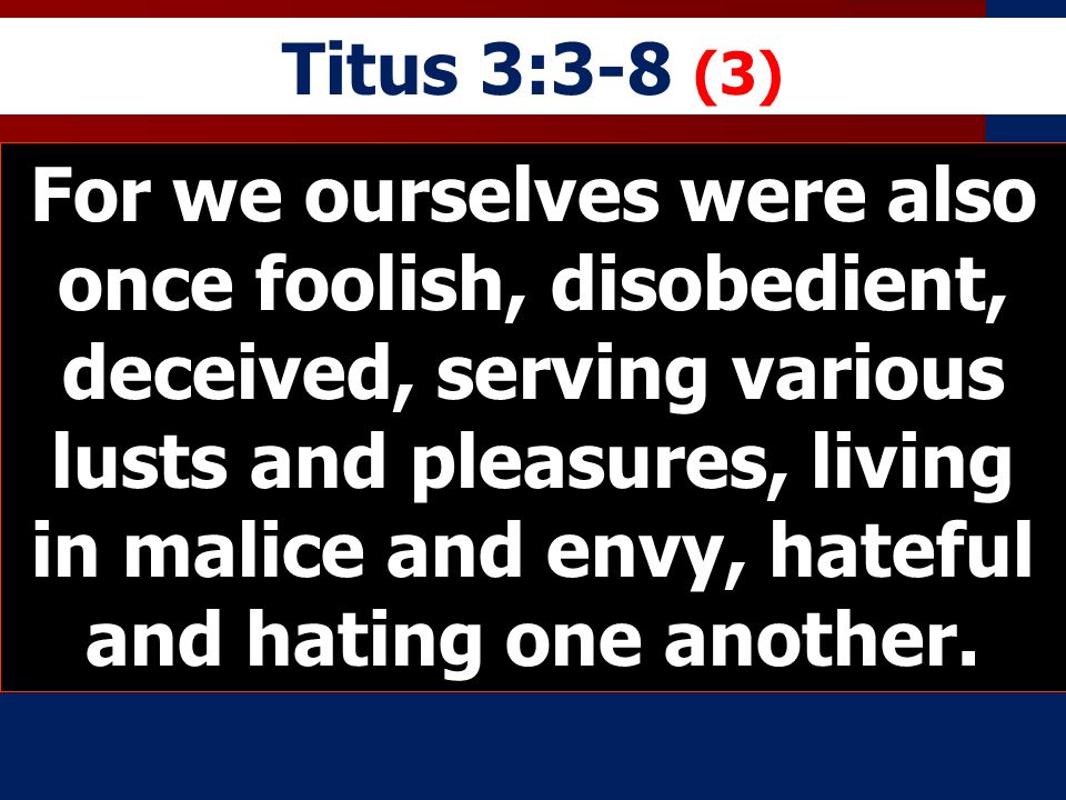 Titus 3:3-8 (3) For we ourselves were also once foolish, disobedient, deceived, serving various lusts and pleasures, living in malice and envy, hateful and hating one another.